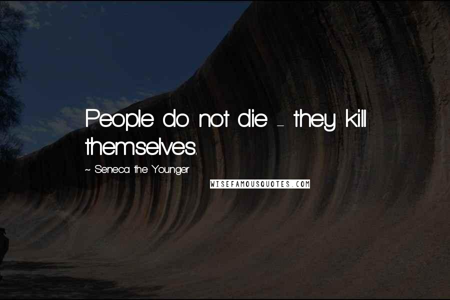 Seneca The Younger Quotes: People do not die - they kill themselves.