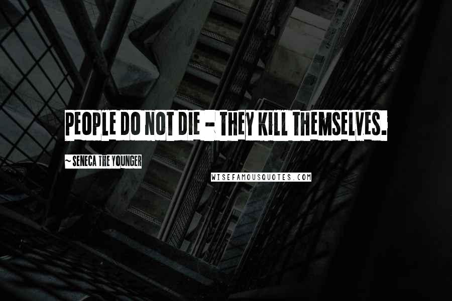 Seneca The Younger Quotes: People do not die - they kill themselves.