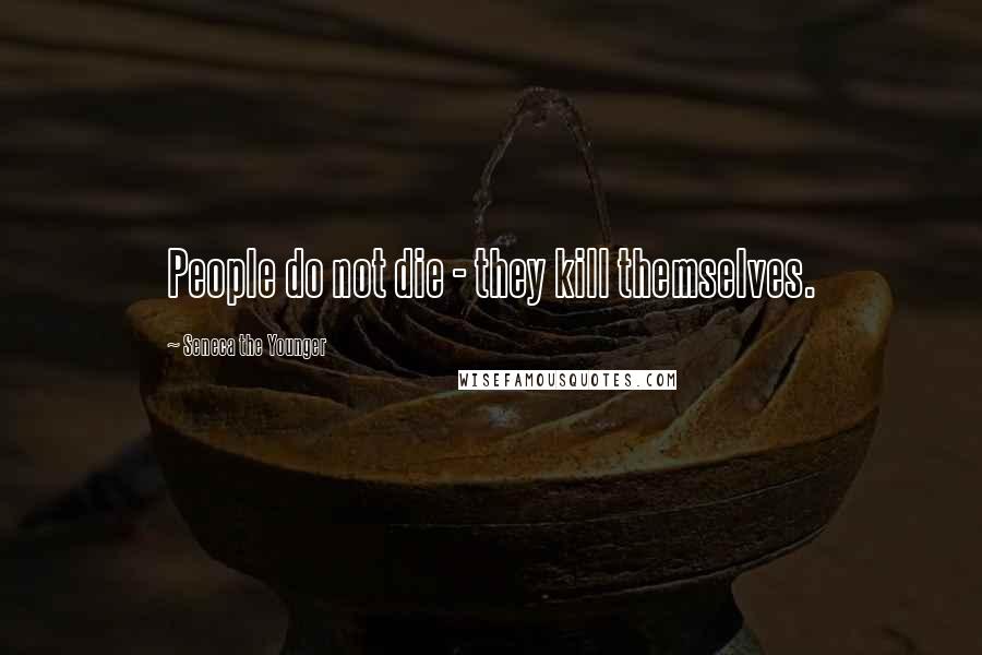 Seneca The Younger Quotes: People do not die - they kill themselves.