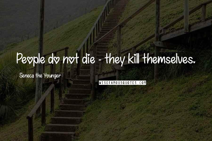 Seneca The Younger Quotes: People do not die - they kill themselves.