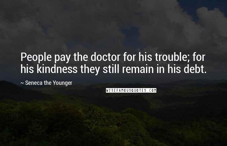 Seneca The Younger Quotes: People pay the doctor for his trouble; for his kindness they still remain in his debt.