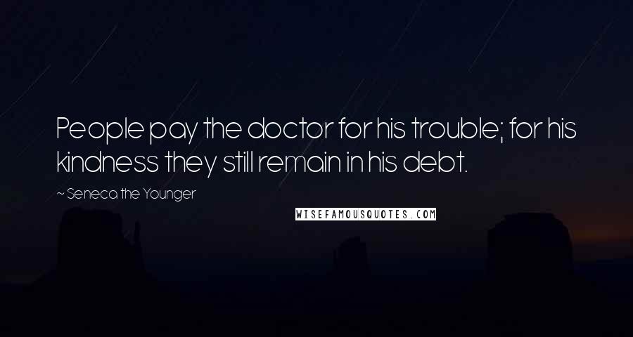 Seneca The Younger Quotes: People pay the doctor for his trouble; for his kindness they still remain in his debt.