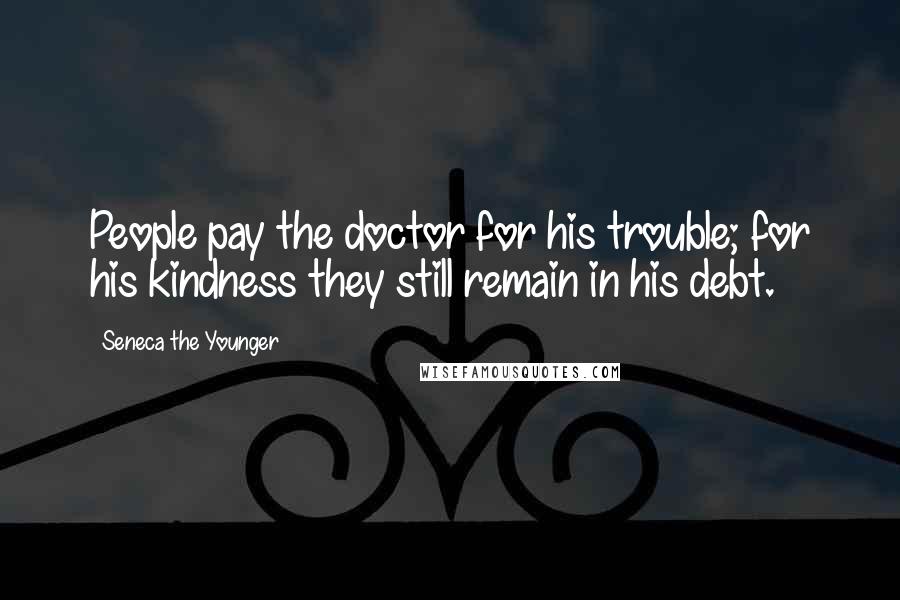 Seneca The Younger Quotes: People pay the doctor for his trouble; for his kindness they still remain in his debt.