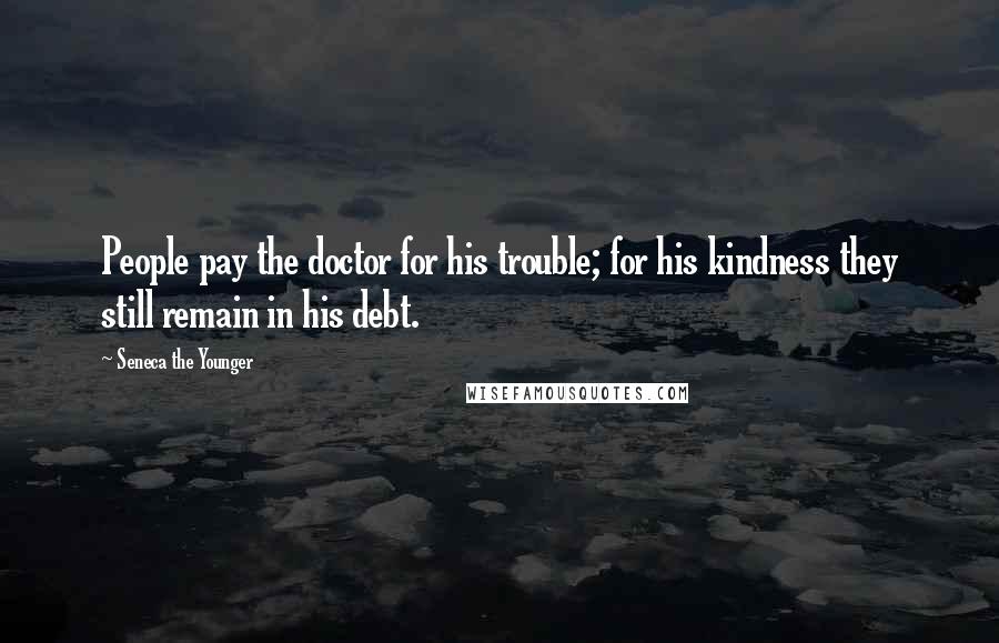 Seneca The Younger Quotes: People pay the doctor for his trouble; for his kindness they still remain in his debt.