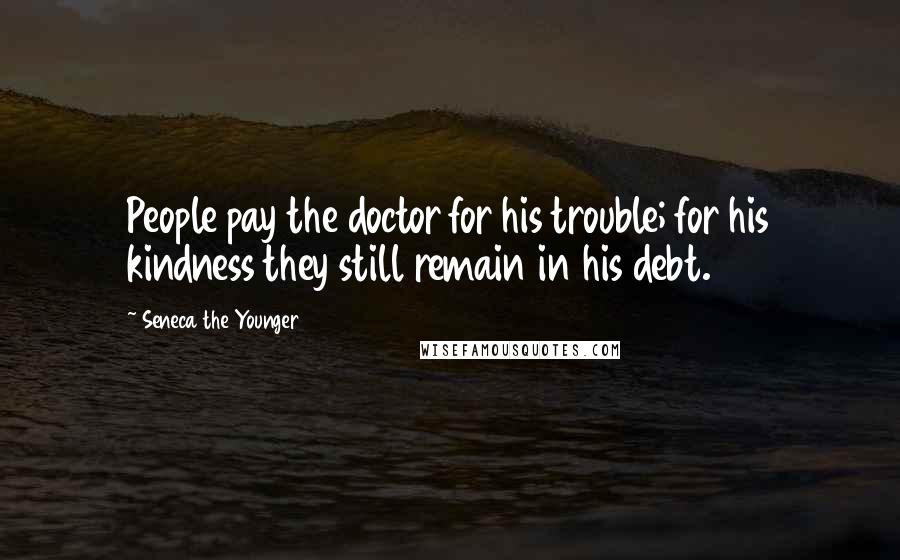 Seneca The Younger Quotes: People pay the doctor for his trouble; for his kindness they still remain in his debt.