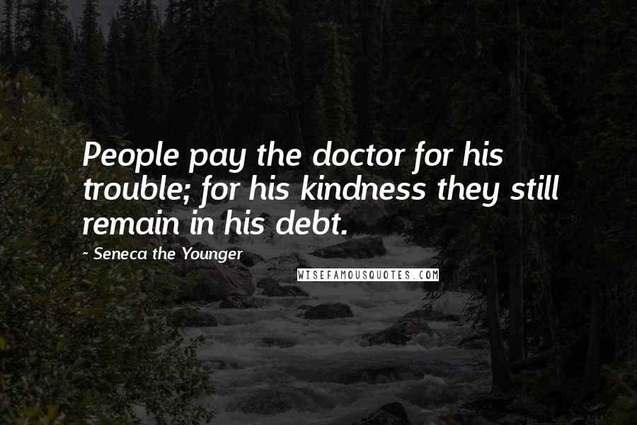 Seneca The Younger Quotes: People pay the doctor for his trouble; for his kindness they still remain in his debt.