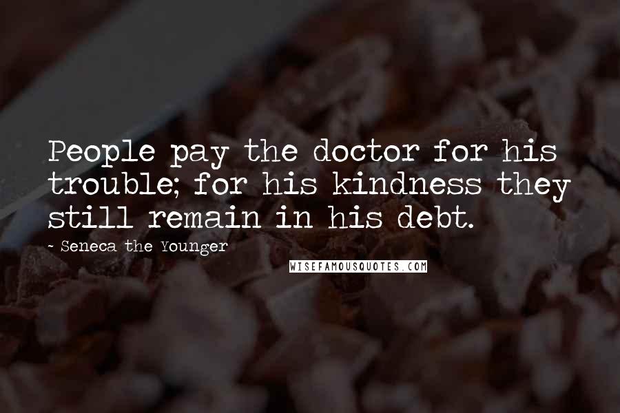 Seneca The Younger Quotes: People pay the doctor for his trouble; for his kindness they still remain in his debt.