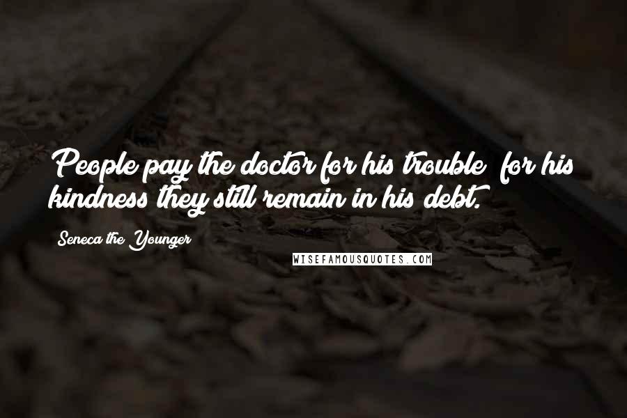 Seneca The Younger Quotes: People pay the doctor for his trouble; for his kindness they still remain in his debt.