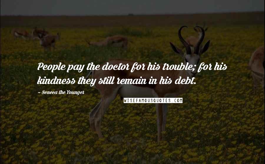 Seneca The Younger Quotes: People pay the doctor for his trouble; for his kindness they still remain in his debt.