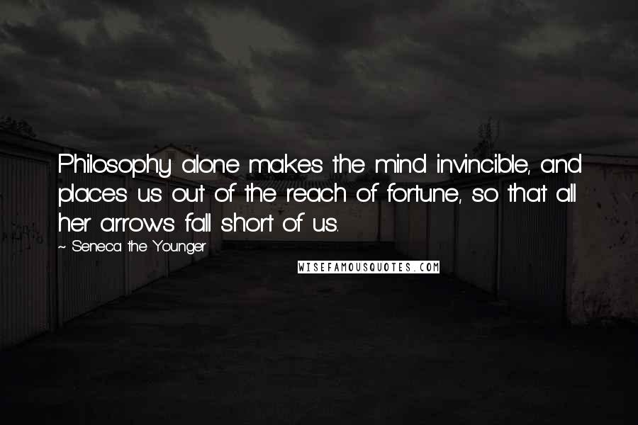 Seneca The Younger Quotes: Philosophy alone makes the mind invincible, and places us out of the reach of fortune, so that all her arrows fall short of us.