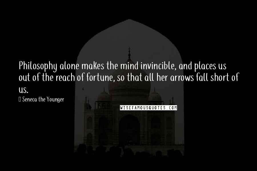 Seneca The Younger Quotes: Philosophy alone makes the mind invincible, and places us out of the reach of fortune, so that all her arrows fall short of us.