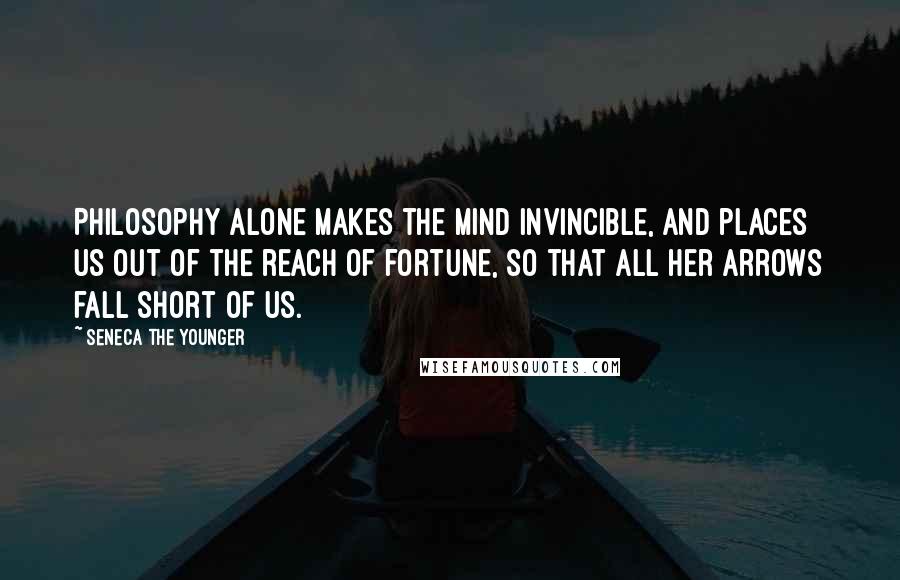 Seneca The Younger Quotes: Philosophy alone makes the mind invincible, and places us out of the reach of fortune, so that all her arrows fall short of us.