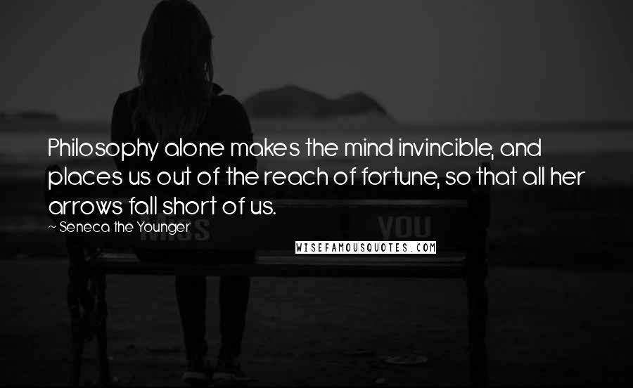 Seneca The Younger Quotes: Philosophy alone makes the mind invincible, and places us out of the reach of fortune, so that all her arrows fall short of us.