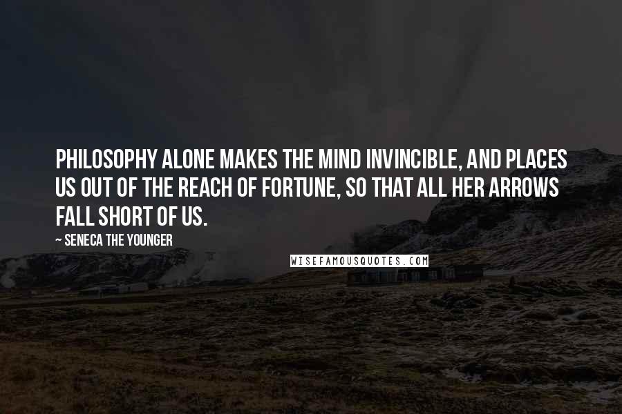 Seneca The Younger Quotes: Philosophy alone makes the mind invincible, and places us out of the reach of fortune, so that all her arrows fall short of us.