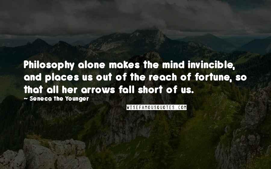 Seneca The Younger Quotes: Philosophy alone makes the mind invincible, and places us out of the reach of fortune, so that all her arrows fall short of us.