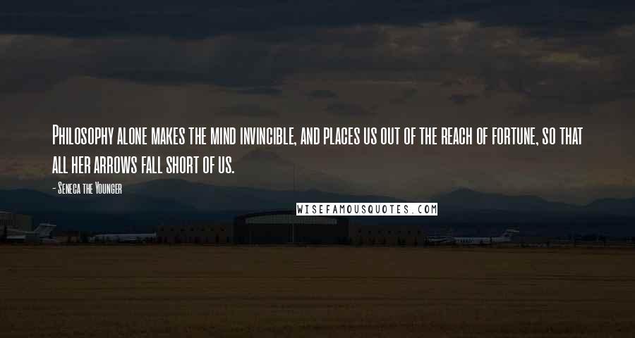 Seneca The Younger Quotes: Philosophy alone makes the mind invincible, and places us out of the reach of fortune, so that all her arrows fall short of us.
