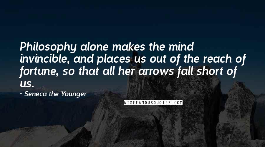 Seneca The Younger Quotes: Philosophy alone makes the mind invincible, and places us out of the reach of fortune, so that all her arrows fall short of us.