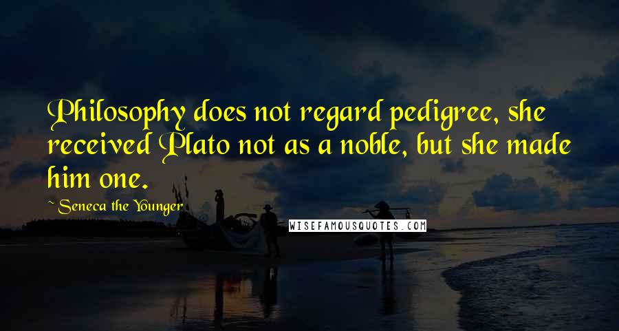 Seneca The Younger Quotes: Philosophy does not regard pedigree, she received Plato not as a noble, but she made him one.