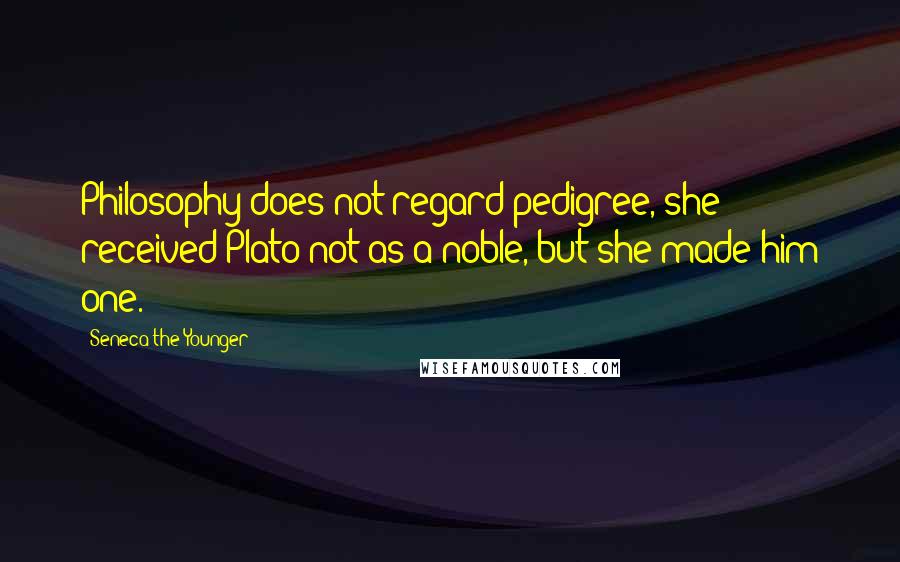 Seneca The Younger Quotes: Philosophy does not regard pedigree, she received Plato not as a noble, but she made him one.