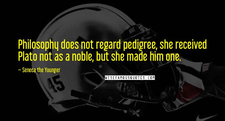 Seneca The Younger Quotes: Philosophy does not regard pedigree, she received Plato not as a noble, but she made him one.