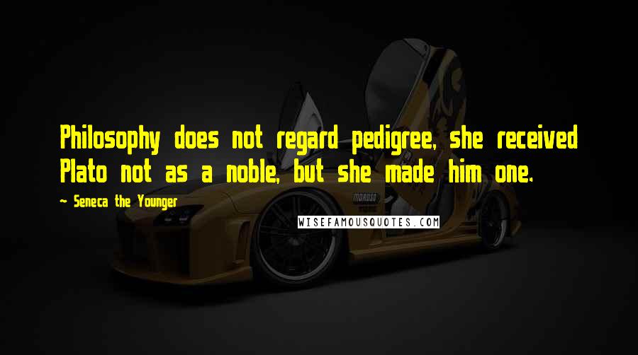 Seneca The Younger Quotes: Philosophy does not regard pedigree, she received Plato not as a noble, but she made him one.