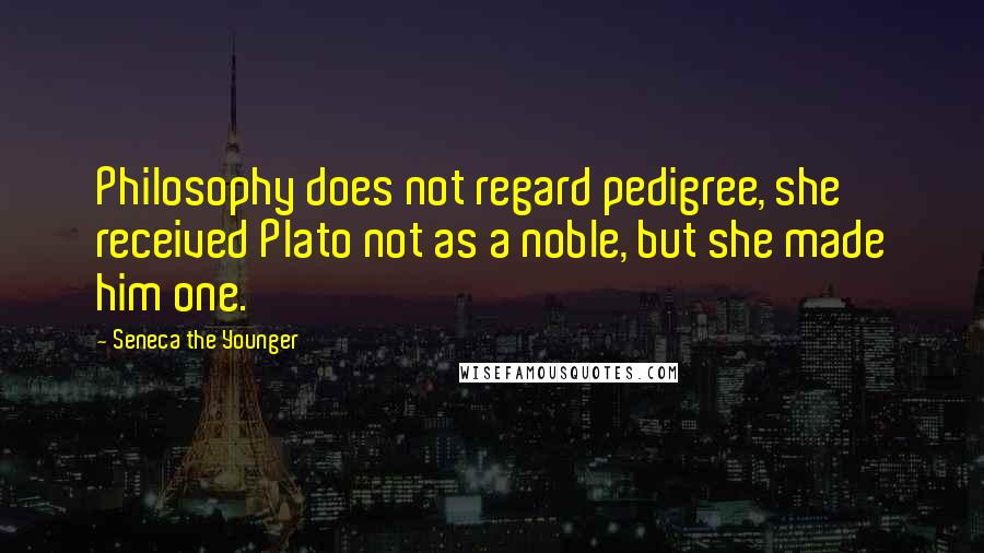 Seneca The Younger Quotes: Philosophy does not regard pedigree, she received Plato not as a noble, but she made him one.