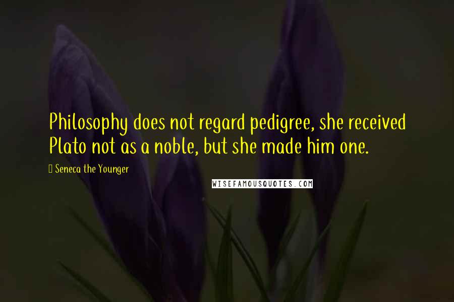 Seneca The Younger Quotes: Philosophy does not regard pedigree, she received Plato not as a noble, but she made him one.