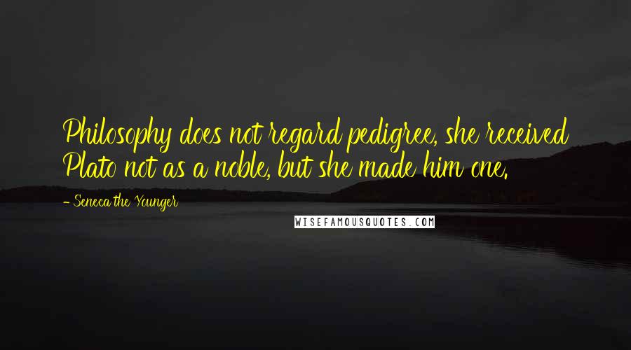 Seneca The Younger Quotes: Philosophy does not regard pedigree, she received Plato not as a noble, but she made him one.