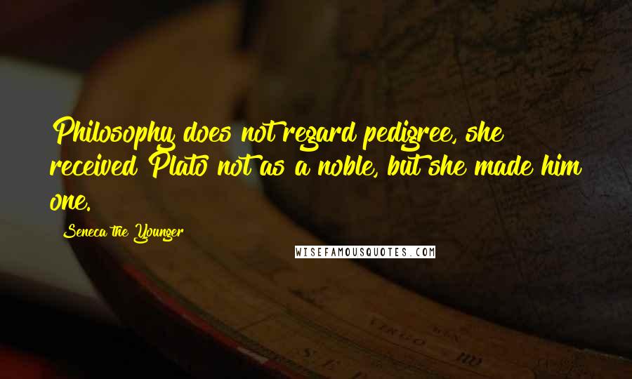 Seneca The Younger Quotes: Philosophy does not regard pedigree, she received Plato not as a noble, but she made him one.
