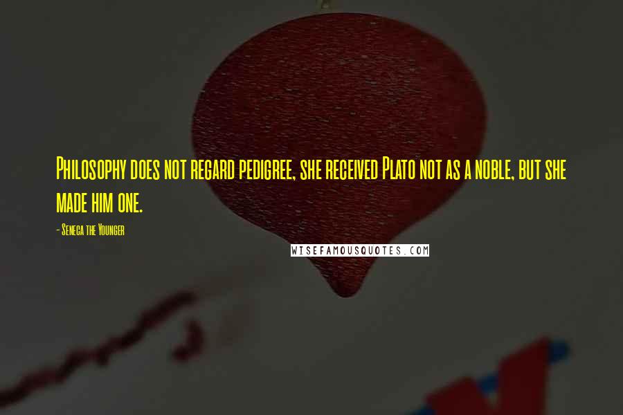Seneca The Younger Quotes: Philosophy does not regard pedigree, she received Plato not as a noble, but she made him one.