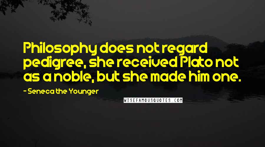 Seneca The Younger Quotes: Philosophy does not regard pedigree, she received Plato not as a noble, but she made him one.