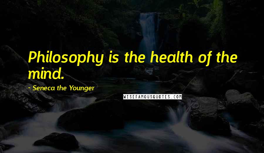 Seneca The Younger Quotes: Philosophy is the health of the mind.