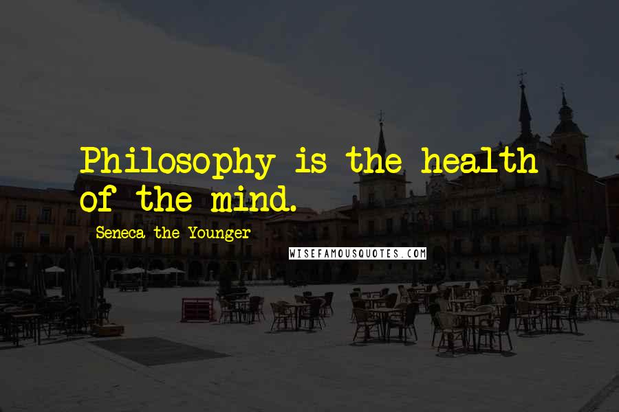 Seneca The Younger Quotes: Philosophy is the health of the mind.