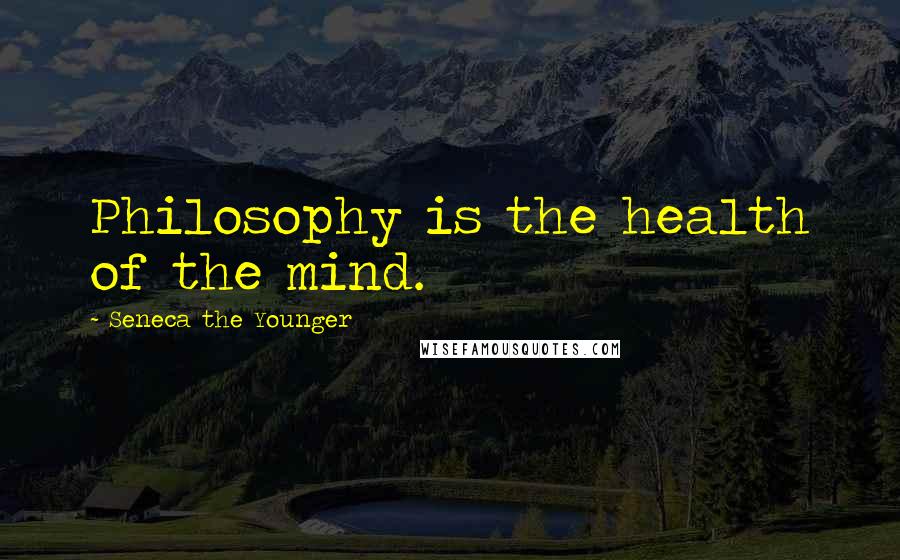 Seneca The Younger Quotes: Philosophy is the health of the mind.