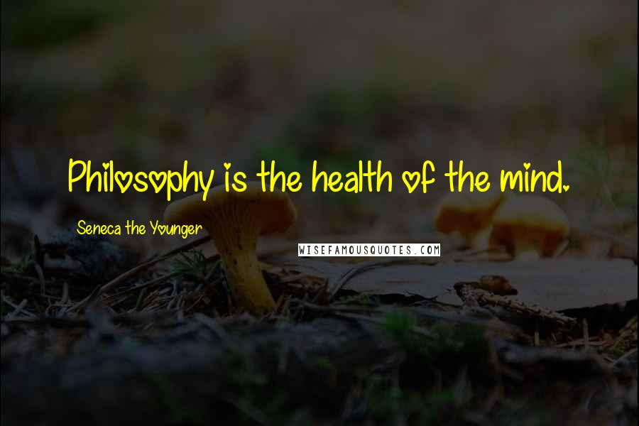 Seneca The Younger Quotes: Philosophy is the health of the mind.