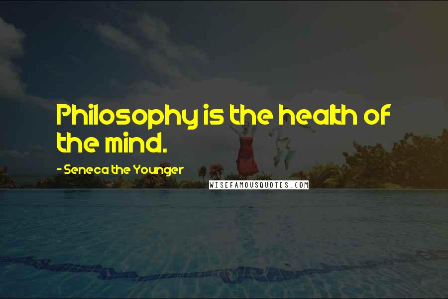 Seneca The Younger Quotes: Philosophy is the health of the mind.