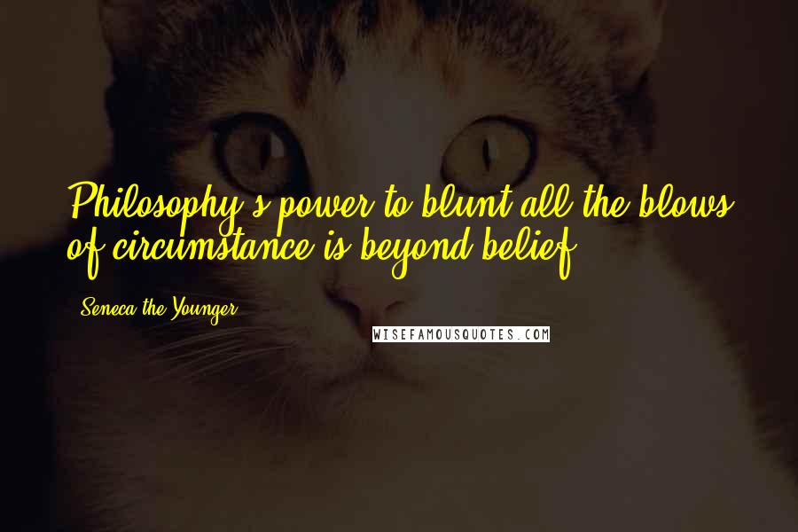 Seneca The Younger Quotes: Philosophy's power to blunt all the blows of circumstance is beyond belief.