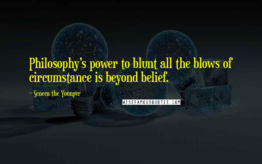 Seneca The Younger Quotes: Philosophy's power to blunt all the blows of circumstance is beyond belief.