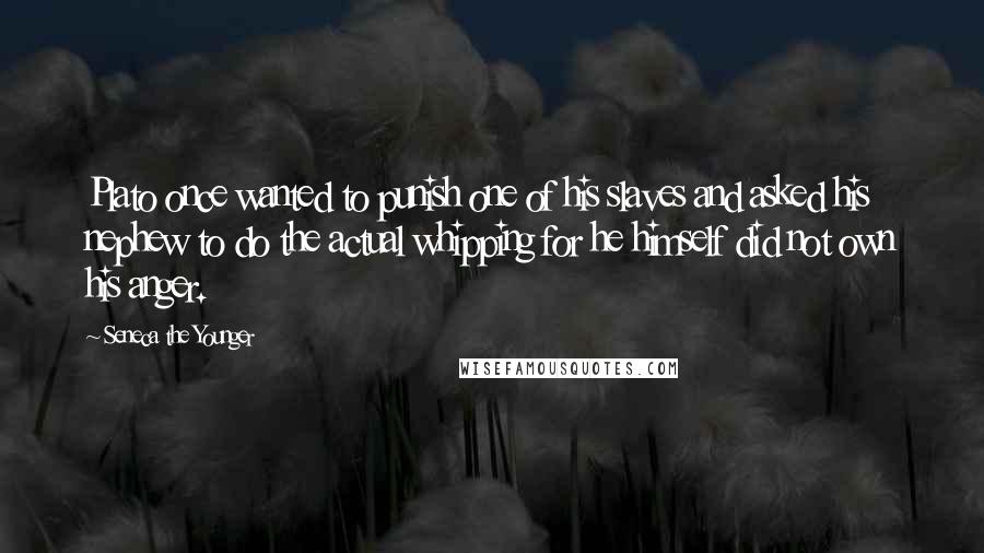Seneca The Younger Quotes: Plato once wanted to punish one of his slaves and asked his nephew to do the actual whipping for he himself did not own his anger.