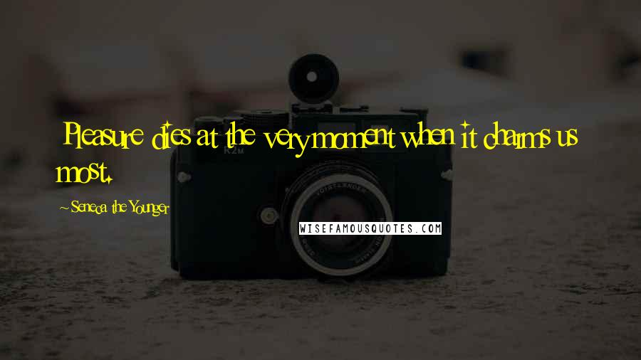 Seneca The Younger Quotes: Pleasure dies at the very moment when it charms us most.