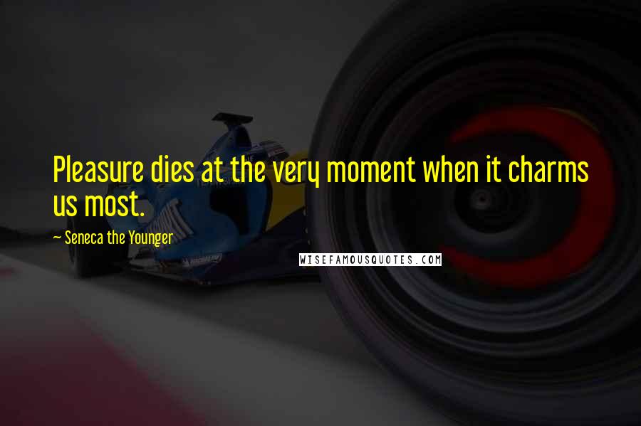 Seneca The Younger Quotes: Pleasure dies at the very moment when it charms us most.