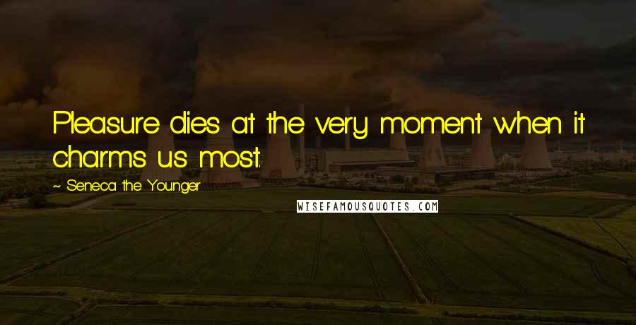 Seneca The Younger Quotes: Pleasure dies at the very moment when it charms us most.