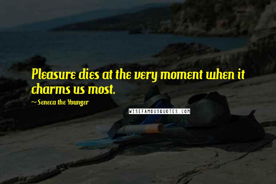 Seneca The Younger Quotes: Pleasure dies at the very moment when it charms us most.