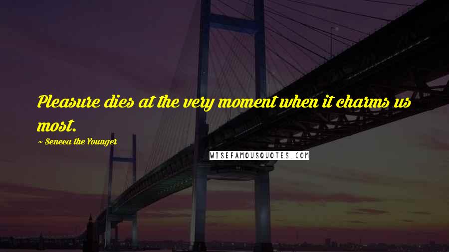 Seneca The Younger Quotes: Pleasure dies at the very moment when it charms us most.