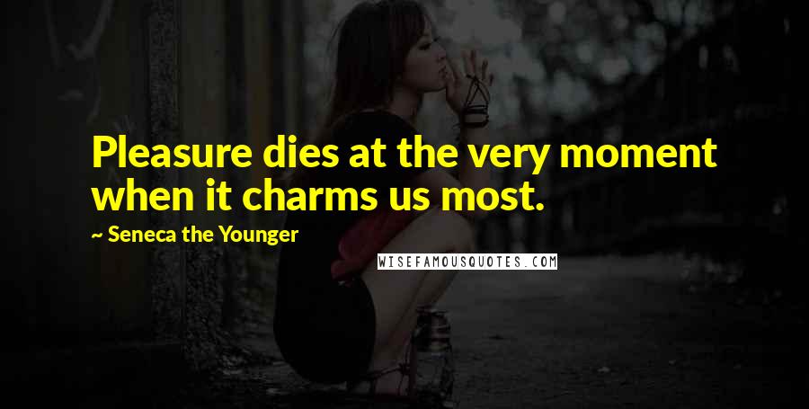 Seneca The Younger Quotes: Pleasure dies at the very moment when it charms us most.