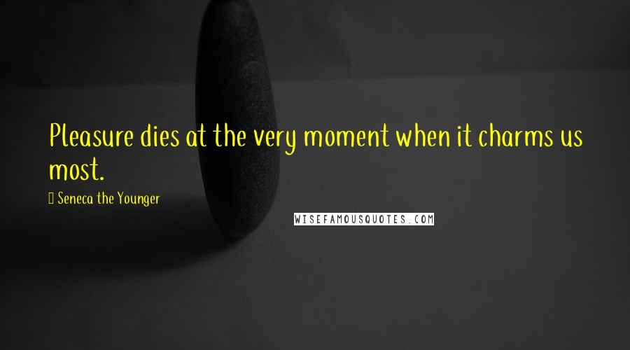 Seneca The Younger Quotes: Pleasure dies at the very moment when it charms us most.