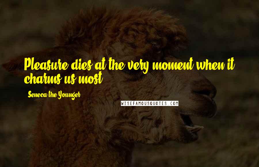 Seneca The Younger Quotes: Pleasure dies at the very moment when it charms us most.