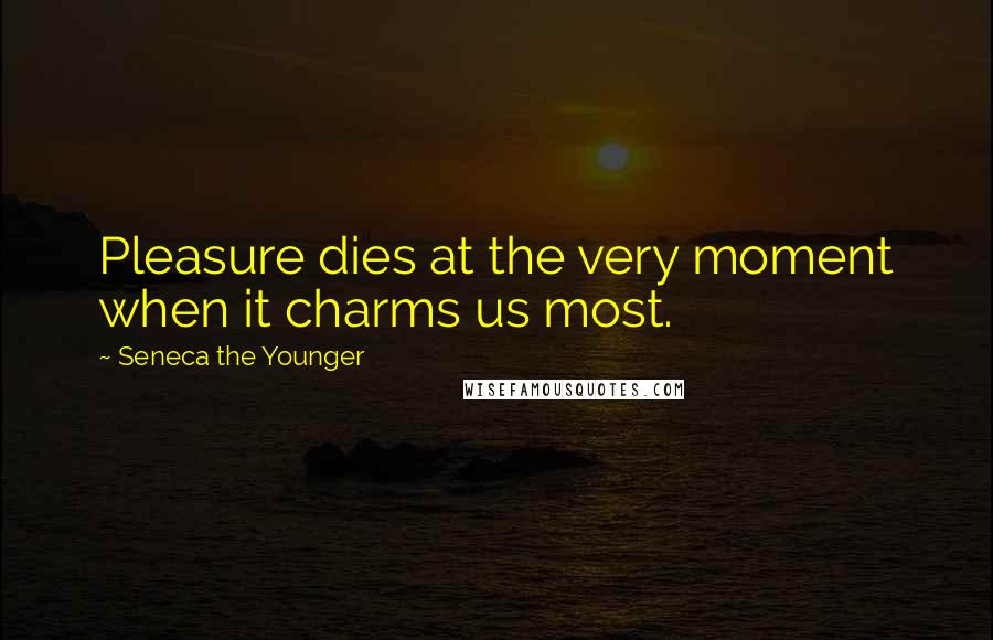 Seneca The Younger Quotes: Pleasure dies at the very moment when it charms us most.
