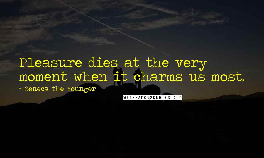 Seneca The Younger Quotes: Pleasure dies at the very moment when it charms us most.