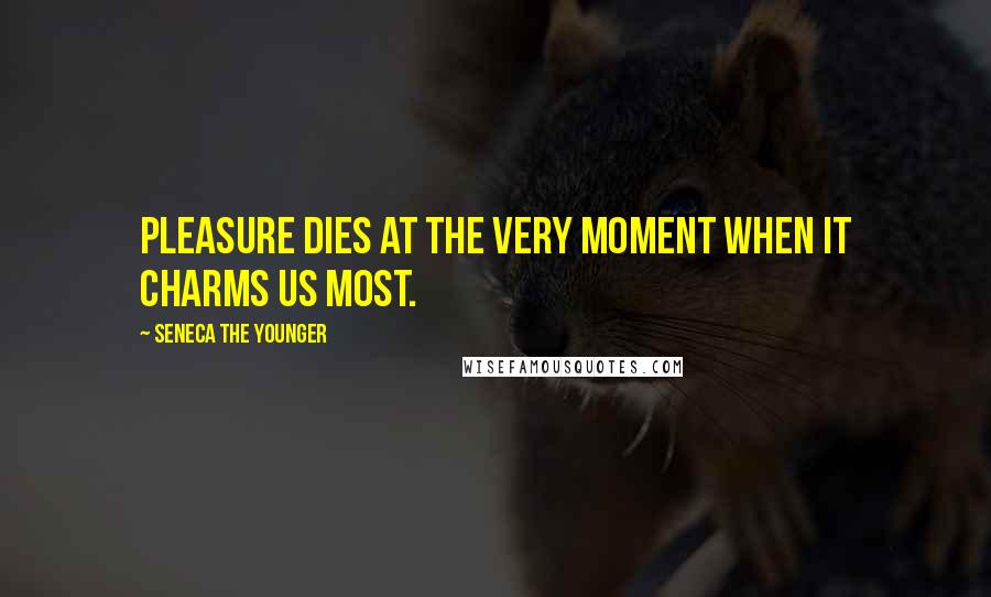 Seneca The Younger Quotes: Pleasure dies at the very moment when it charms us most.